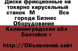 Диски фрикционные на токарно-карусельный станок 1М553, 1531 - Все города Бизнес » Оборудование   . Калининградская обл.,Балтийск г.